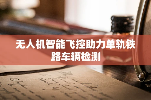 无人机智能飞控助力单轨铁路车辆检测