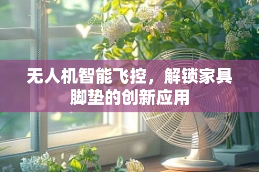 无人机智能飞控，解锁家具脚垫的创新应用