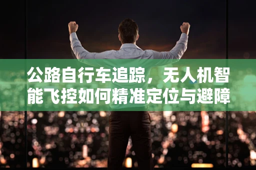 公路自行车追踪，无人机智能飞控如何精准定位与避障？