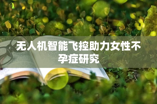 无人机智能飞控助力女性不孕症研究