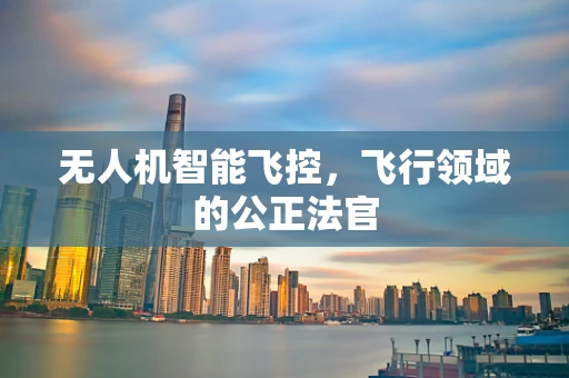 无人机智能飞控，飞行领域的公正法官