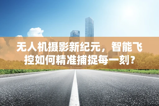 无人机摄影新纪元，智能飞控如何精准捕捉每一刻？