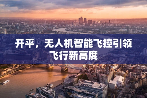 开平，无人机智能飞控引领飞行新高度