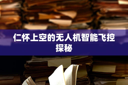 仁怀上空的无人机智能飞控探秘