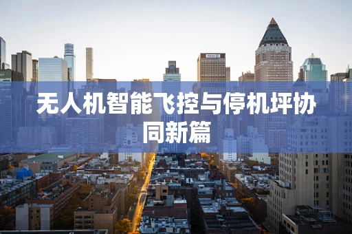 无人机智能飞控与停机坪协同新篇