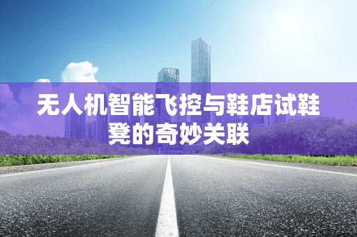 无人机智能飞控与鞋店试鞋凳的奇妙关联