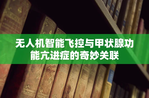 无人机智能飞控与甲状腺功能亢进症的奇妙关联