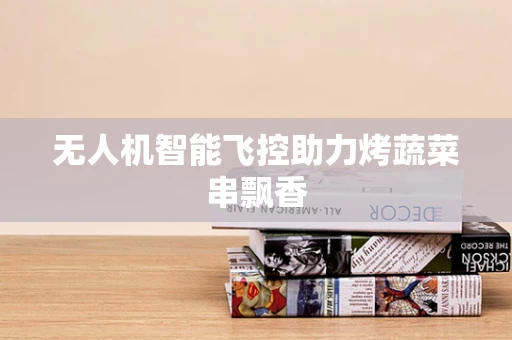 无人机智能飞控助力烤蔬菜串飘香