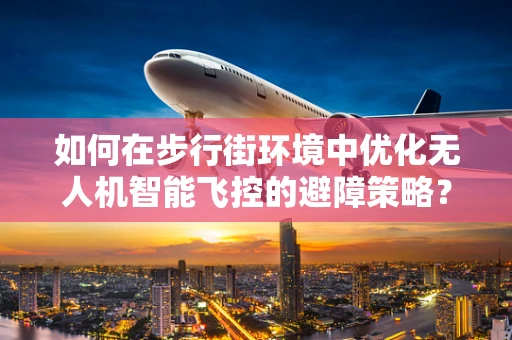 如何在步行街环境中优化无人机智能飞控的避障策略？