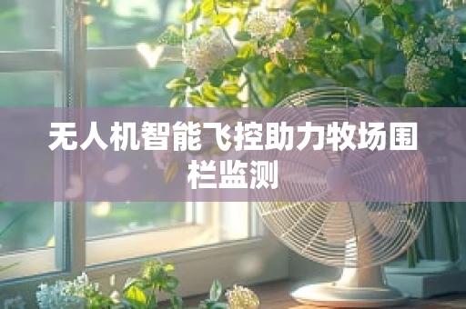 无人机智能飞控助力牧场围栏监测
