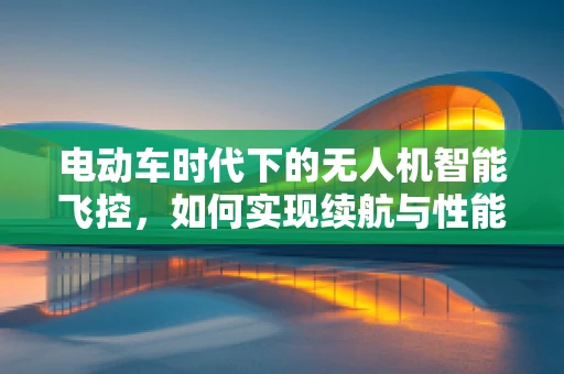 电动车时代下的无人机智能飞控，如何实现续航与性能的完美平衡？