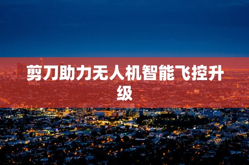 剪刀助力无人机智能飞控升级