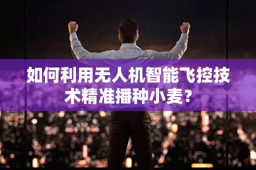 如何利用无人机智能飞控技术精准播种小麦？