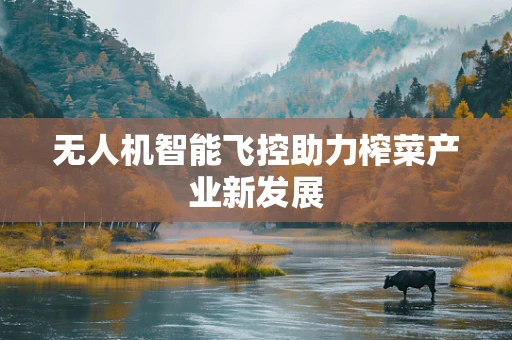 无人机智能飞控助力榨菜产业新发展