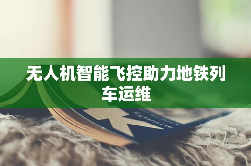 无人机智能飞控助力地铁列车运维