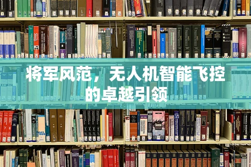 将军风范，无人机智能飞控的卓越引领