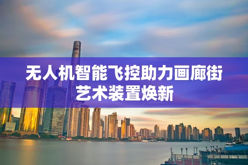 无人机智能飞控助力画廊街艺术装置焕新