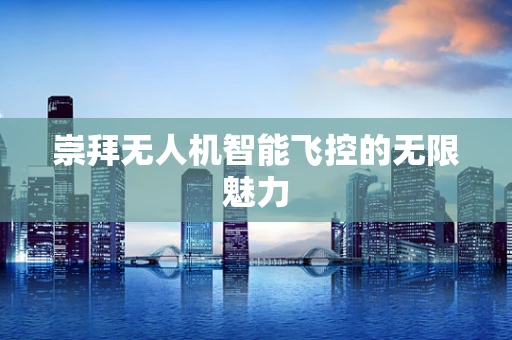 崇拜无人机智能飞控的无限魅力