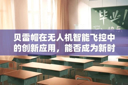 贝雷帽在无人机智能飞控中的创新应用，能否成为新时代的‘飞行导航员’？