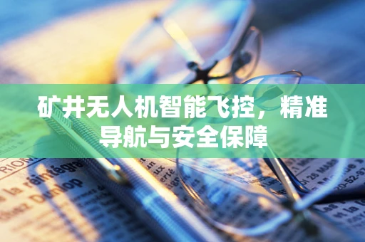 矿井无人机智能飞控，精准导航与安全保障