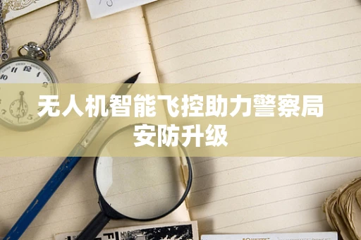 无人机智能飞控助力警察局安防升级