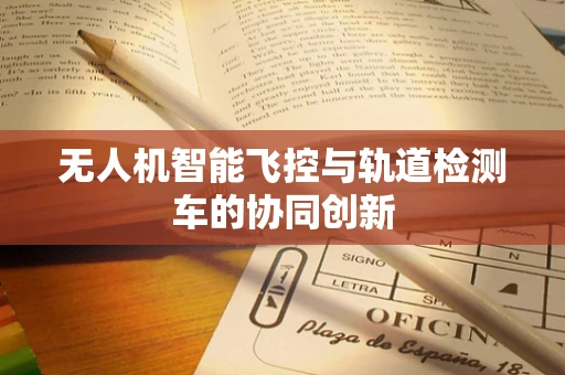 无人机智能飞控与轨道检测车的协同创新