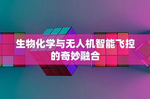 生物化学与无人机智能飞控的奇妙融合