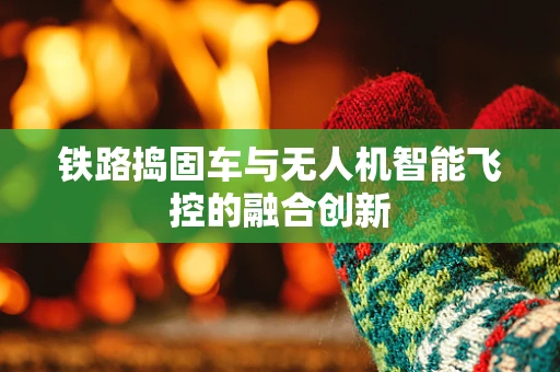 铁路捣固车与无人机智能飞控的融合创新