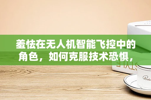 羞怯在无人机智能飞控中的角色，如何克服技术恐惧，实现精准操控？