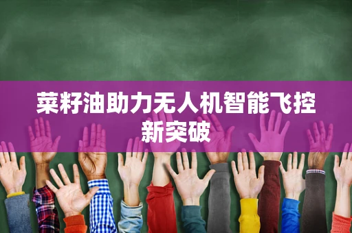 菜籽油助力无人机智能飞控新突破