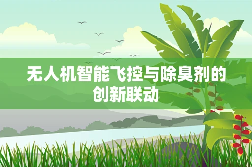无人机智能飞控与除臭剂的创新联动