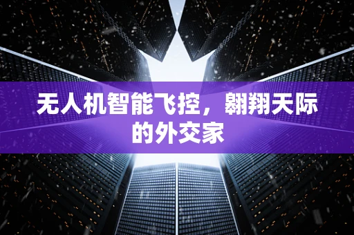 无人机智能飞控，翱翔天际的外交家