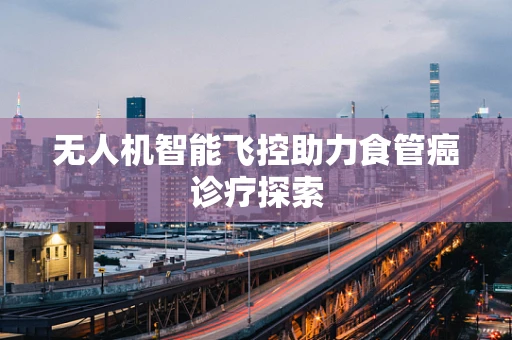 无人机智能飞控助力食管癌诊疗探索
