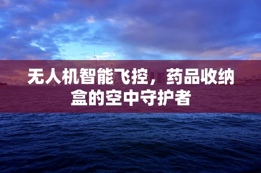 无人机智能飞控，药品收纳盒的空中守护者