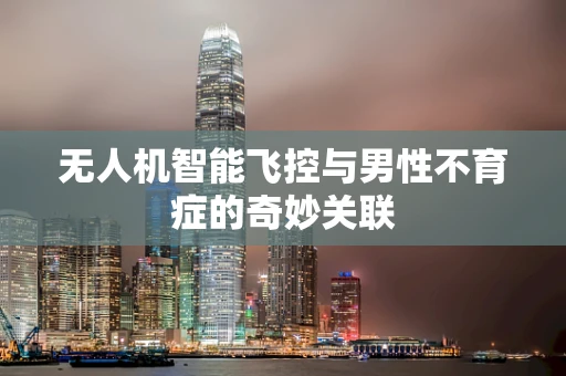 无人机智能飞控与男性不育症的奇妙关联