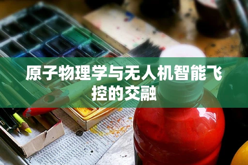 原子物理学与无人机智能飞控的交融