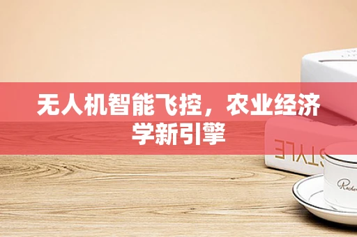 无人机智能飞控，农业经济学新引擎