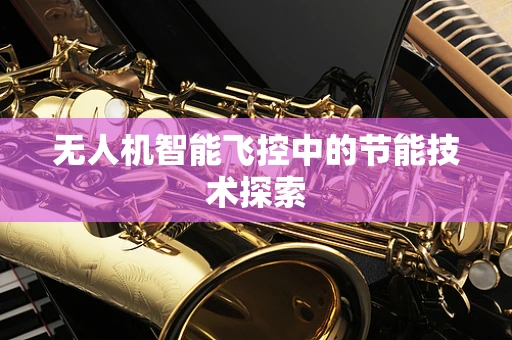 无人机智能飞控中的节能技术探索