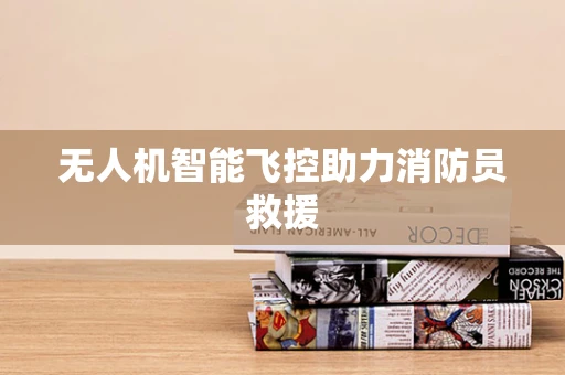 无人机智能飞控助力消防员救援
