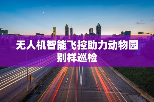 无人机智能飞控助力动物园别样巡检