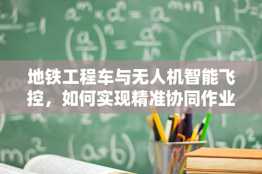 地铁工程车与无人机智能飞控，如何实现精准协同作业？