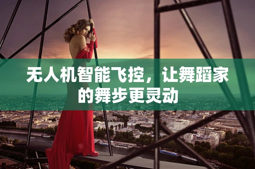 无人机智能飞控，让舞蹈家的舞步更灵动