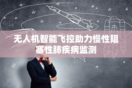 无人机智能飞控助力慢性阻塞性肺疾病监测