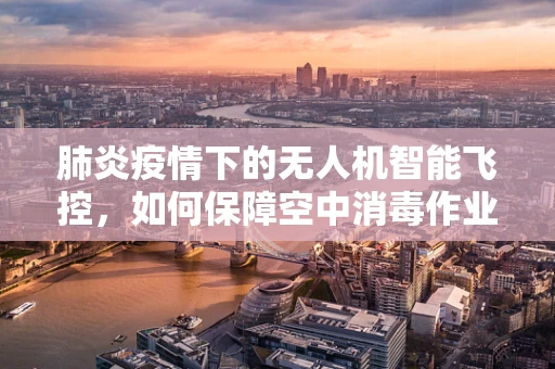 肺炎疫情下的无人机智能飞控，如何保障空中消毒作业的安全与效率？