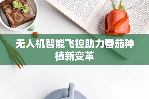无人机智能飞控助力番茄种植新变革