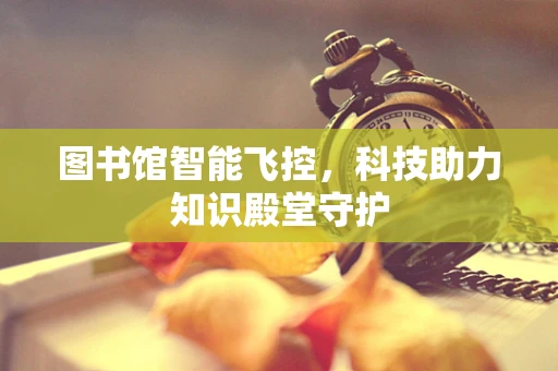 图书馆智能飞控，科技助力知识殿堂守护