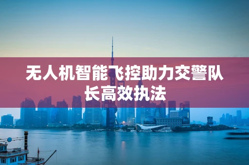 无人机智能飞控助力交警队长高效执法
