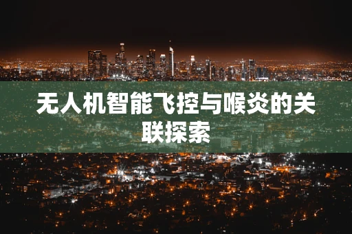 无人机智能飞控与喉炎的关联探索