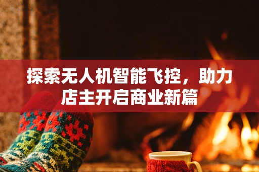 探索无人机智能飞控，助力店主开启商业新篇