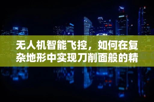 无人机智能飞控，如何在复杂地形中实现刀削面般的精准控制？